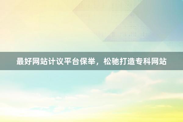 最好网站计议平台保举，松驰打造专科网站
