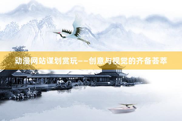 动漫网站谋划赏玩——创意与视觉的齐备荟萃