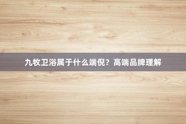九牧卫浴属于什么端倪？高端品牌理解